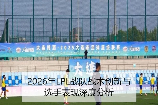 2026年LPL战队战术创新与选手表现深度分析