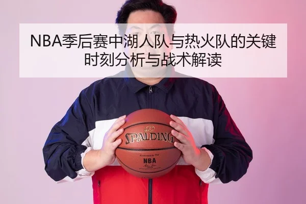 NBA季后赛中湖人队与热火队的关键时刻分析与战术解读