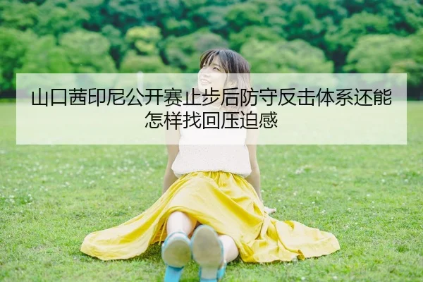 山口茜印尼公开赛止步后防守反击体系还能怎样找回压迫感