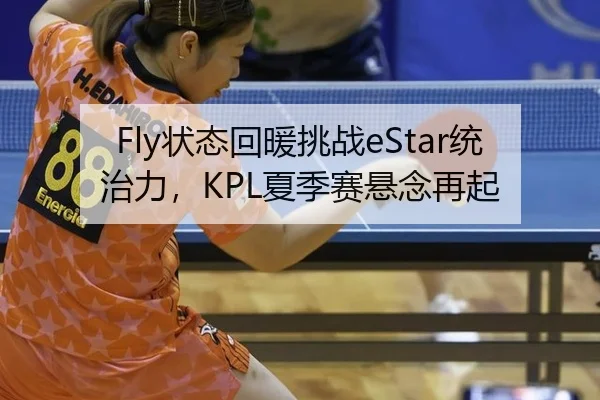 Fly状态回暖挑战eStar统治力，KPL夏季赛悬念再起