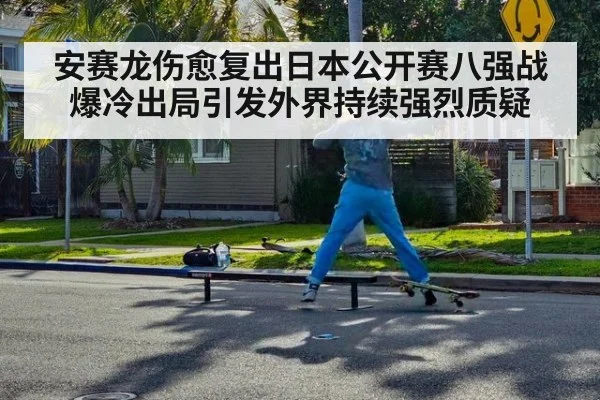 安赛龙伤愈复出日本公开赛八强战爆冷出局引发外界持续强烈质疑