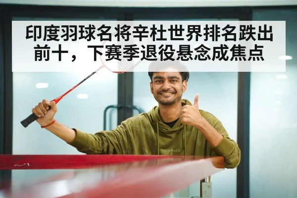 印度羽球名将辛杜世界排名跌出前十，下赛季退役悬念成焦点