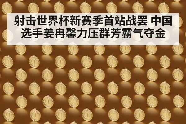 射击世界杯新赛季首站战罢 中国选手姜冉馨力压群芳霸气夺金