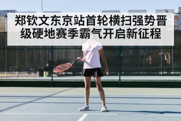 郑钦文东京站首轮横扫强势晋级硬地赛季霸气开启新征程