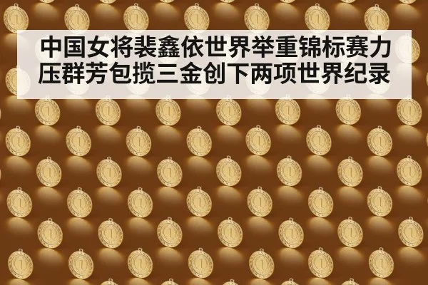 中国女将裴鑫依世界举重锦标赛力压群芳包揽三金创下两项世界纪录