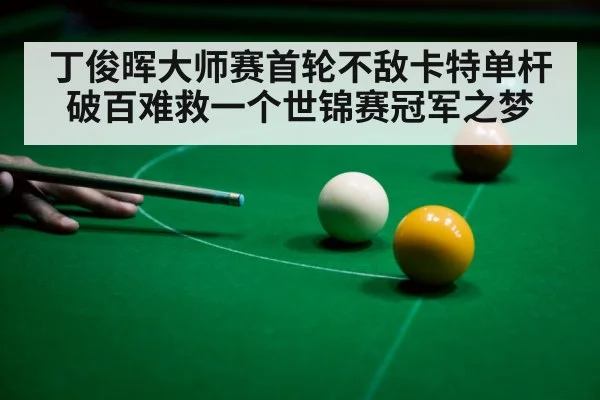 丁俊晖大师赛首轮不敌卡特单杆破百难救一个世锦赛冠军之梦