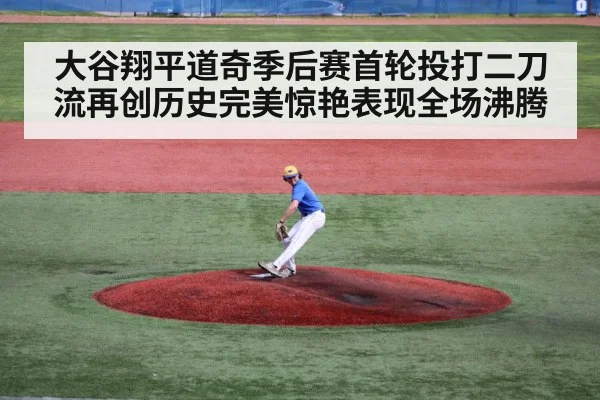 大谷翔平道奇季后赛首轮投打二刀流再创历史完美惊艳表现全场沸腾
