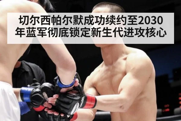 切尔西帕尔默成功续约至2030年蓝军彻底锁定新生代进攻核心